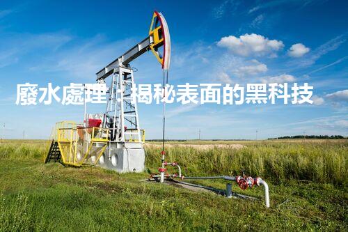 廢水處理：揭秘表面的黑科技！